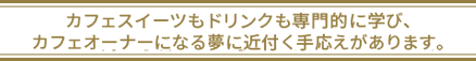 カフェスイーツもドリンクも専門的に学び、カフェオーナーになる夢に近付く手応えがあります。