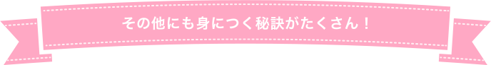 その他にも身につく秘訣がたくさん！