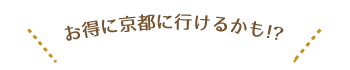 お得に京都に行けるかも!?