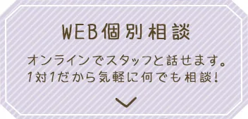 WEB個別相談_オンラインでスタッフと話せます。1対１だから気軽に何でも相談！